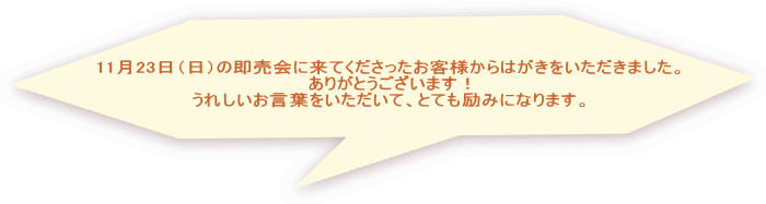 11月23日（日）の即売会に来てくださったお客様からはがきをいただきました。 ありがとうございます！ うれしいお言葉をいただいて、とても励みになります。   
